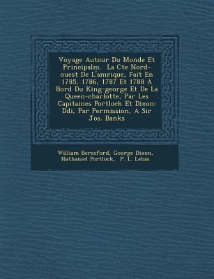 Voyage Autour Du Monde Et Principalm.   La C te Nord-ouest De L'am rique, Fait En 1785, 1786, 1787 Et 1788 A Bord Du King-george Et De La Queen-charlotte, Par Les Capitaines Portlock Et Dixon: D di , Par Permission, A Sir Jos. Banks - Beresford, William, and Dixon, George, and Portlock, Nathaniel