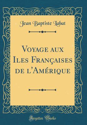 Voyage Aux Iles Franaises de l'Amrique (Classic Reprint) - Labat, Jean Baptiste