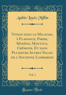 Voyage Dans Le Milanais,  Plaisance, Parme, Modne, Mantoue, Crmone, Et Dans Plusieurs Autres Villes de l'Ancienne Lombardie, Vol. 1 (Classic Reprint)