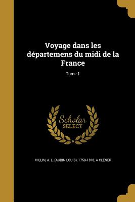 Voyage dans les dpartemens du midi de la France; Tome 1 - Millin, A L (Aubin Louis) 1759-1818 (Creator), and Clener, A