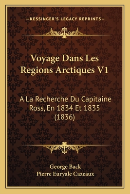 Voyage Dans Les Regions Arctiques V1: A La Recherche Du Capitaine Ross, En 1834 Et 1835 (1836) - Back, George, Sir, and Cazeaux, Pierre Euryale