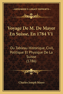 Voyage De M. De Mayer En Suisse, En 1784 V1: Ou Tableau Historique, Civil, Politique Et Physique De La Suisse (1786)