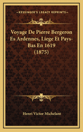 Voyage de Pierre Bergeron Es Ardennes, Liege Et Pays-Bas En 1619 (1875)