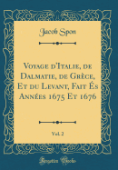 Voyage D'Italie, de Dalmatie, de Gr?ce, Et Du Levant, Fait ?S Ann?es 1675 Et 1676, Vol. 2 (Classic Reprint)