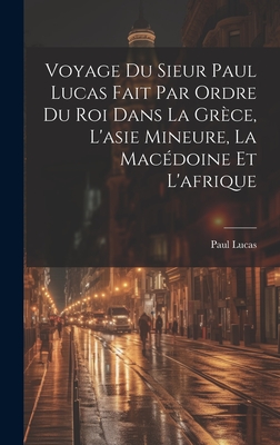 Voyage Du Sieur Paul Lucas Fait Par Ordre Du Roi Dans La Grece, L'Asie Mineure, La Macedoine Et L'Afrique - Lucas, Paul