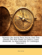 Voyage Du Sieur Paul Lucas, Fait Par Ordre Du Roy Dans La Grece, l'Asie Mineure, La Macedoine Et l'Afrique, Volume 1