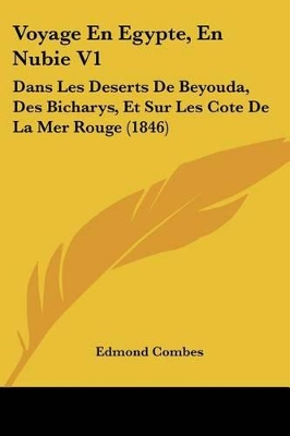 Voyage En Egypte, En Nubie V1: Dans Les Deserts De Beyouda, Des Bicharys, Et Sur Les Cote De La Mer Rouge (1846) - Combes, Edmond