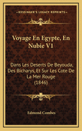Voyage En Egypte, En Nubie V1: Dans Les Deserts de Beyouda, Des Bicharys, Et Sur Les Cote de La Mer Rouge (1846)