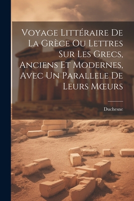 Voyage Litt?raire de la Gr?ce Ou Lettres Sur Les Grecs, Anciens Et Modernes, Avec Un Parallele de Leurs Moeurs - Duchesne