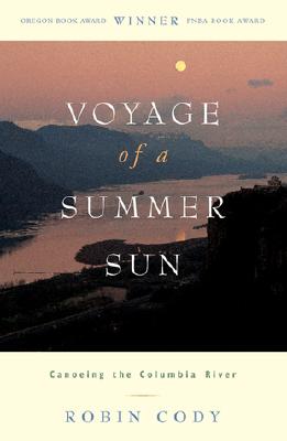 Voyage of a Summer Sun: Canoeing the Columbia River - Cody, Robin