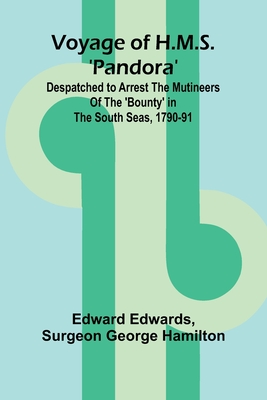 Voyage of H.M.S. 'Pandora'; Despatched to arrest the mutineers of the 'Bounty' in the South Seas, 1790-91 - Edwards, Edward, and Surgeon George Hamilton