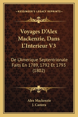 Voyages D'Alex MacKenzie, Dans L'Interieur V3: de L'Amerique Septentrionale Faits En 1789, 1792 Et 1793 (1802) - MacKenzie, Alex, and Castera, J (Translated by)