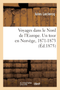 Voyages Dans Le Nord de l'Europe. Un Tour En Norv?ge, Une Promenade Dans La Mer Glaciale, 1871-1873