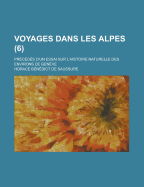 Voyages Dans Les Alpes: Pr?c?d?s D'un Essai Sur L'histoire Naturelle Des Environs De Gen?ve; Volume 6