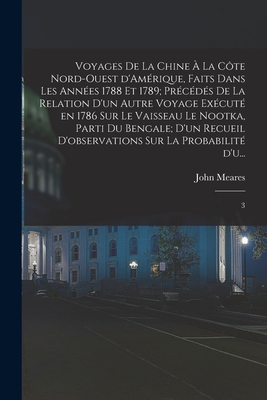 Voyages de la Chine  la cte nord-ouest d'Amrique, faits dans les annes 1788 et 1789; prcds de la relation d'un autre voyage excut en 1786 sur le vaisseau le Nootka, parti du Bengale; d'un recueil d'observations sur la probabilit d'u...: 3 - Meares, John