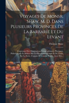 Voyages De Monsr. Shaw, M. D. Dans Plusieurs Provinces De La Barbarie Et Du Levant: Contenant Des Observations Geographiques, Physiques, Philologiques Et Meles Sur Les Royaumes D'alger Et De Tunis, Sur La Syrie, L'egypte Et L'arabie Petre. Avec Des... - Shaw, Thomas