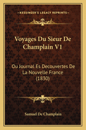 Voyages Du Sieur De Champlain V1: Ou Journal Es Decouvertes De La Nouvelle France (1830)