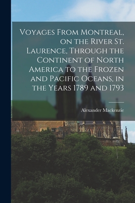 Voyages From Montreal, on the River St. Laurence, Through the Continent of North America to the Frozen and Pacific Oceans, in the Years 1789 and 1793 - MacKenzie, Alexander