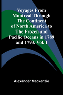 Voyages from Montreal Through the Continent of North America to the Frozen and Pacific Oceans in 1789 and 1793. Vol. I