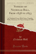 Voyages of Nicholas Ball, from 1838 to 1853: In Tabulated Form, with Notes, Together with a Summary of a Trip to Europe in 1888 (Classic Reprint)