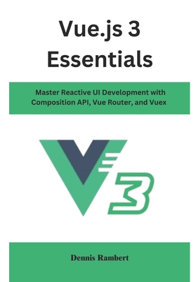 Vue.js 3 Essentials: Master Reactive UI Development with Composition API, Vue Router, and Vuex - Rambert, Dennis