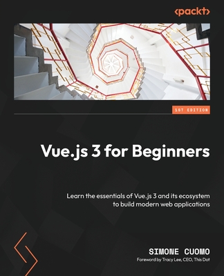 Vue.js 3 for Beginners: Learn the essentials of Vue.js 3 and its ecosystem to build modern web applications - Cuomo, Simone, and Lee, Tracy (Foreword by)