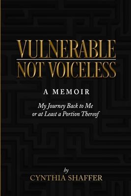Vulnerable, Not Voiceless: (My Journey Back to Me (Or at Least a Portion Thereof) - Shaffer, Cynthia