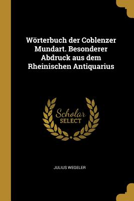 Wrterbuch der Coblenzer Mundart. Besonderer Abdruck aus dem Rheinischen Antiquarius - Wegeler, Julius