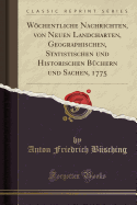 Wchentliche Nachrichten, Von Neuen Landcharten, Geographischen, Statistischen Und Historischen B?chern Und Sachen, 1775 (Classic Reprint)