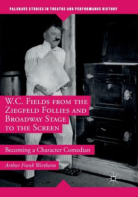 W.C. Fields from the Ziegfeld Follies and Broadway Stage to the Screen: Becoming a Character Comedian - Wertheim, Arthur Frank