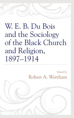 W. E. B. Du Bois and the Sociology of the Black Church and Religion, 1897-1914 - Wortham, Robert A. (Editor)