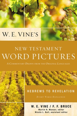 W. E. Vine's New Testament Word Pictures: Hebrews to Revelation: A Commentary Drawn from the Original Languages - Vine, W E