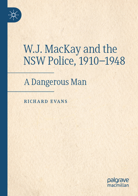 W.J. MacKay and the NSW Police, 1910-1948: A Dangerous Man - Evans, Richard