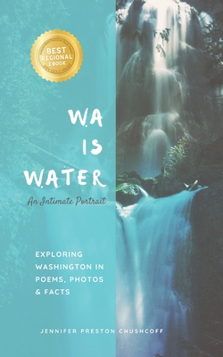 WA IS WATER An Intimate Portrait: Exploring Washington in Poems, Photos and Facts - Preston Chushcoff, Jennifer