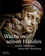 Wachs in Seinen Hnden: Daniel Neubergers Kunst Der Tuschung