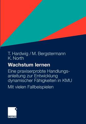 Wachstum Lernen: Eine Praxiserprobte Handlungsanleitung Zur Entwicklung Dynamischer Fahigkeiten in Kmu. Mit Vielen Fallbeispielen - Hardwig, Thomas, and Bergstermann, Manfred, and North, Klaus