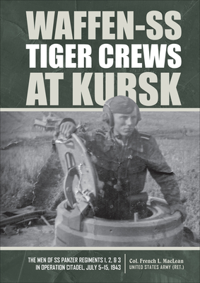 Waffen-SS Tiger Crews at Kursk: The Men of SS Panzer Regiments 1, 2, and 3 in Operation Citadel, July 5-15, 1943 - MacLean, French L