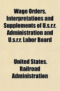 Wage Orders, Interpretations and Supplements of U.S.R.R. Administration and U.S.R.R. Labor Board
