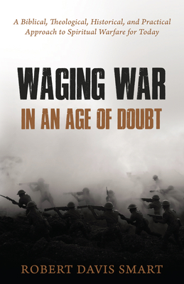 Waging War in an Age of Doubt: A Biblical, Theological, Historical, and Practical Approach to Spiritual Warfare for Today - Smart, Robert Davis