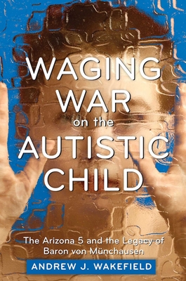 Waging War on the Autistic Child: The Arizona 5 and the Legacy of Baron Von Munchausen - Wakefield, Andrew J