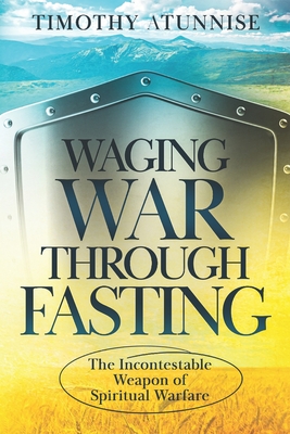 Waging War Through Fasting: The Incontestable Weapon of Spiritual Warfare - Atunnise, Timothy