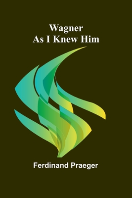 Wagner as I Knew Him - Praeger, Ferdinand