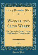 Wagner Und Seine Werke, Vol. 1: Die Geschichte Seines Lebens, Mit Kritischen Erl?uterungen (Classic Reprint)