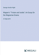 Wagner's "Tristan und Isolde"; An Essay On the Wagnerian Drama: in large print