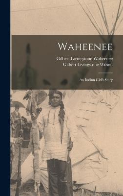 Waheenee; an Indian Girl's Story - Wilson, Gilbert Livingstone, and Waheenee, Gilbert Livingstone