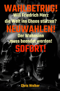 Wahlbetrug!: Will Friedrich Merz die Welt ins Chaos st?rzen? NEUWAHLEN! Der Wahnsinn muss beendet werden! SOFORT!