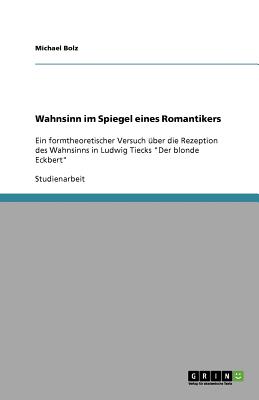 Wahnsinn im Spiegel eines Romantikers: Ein formtheoretischer Versuch ?ber die Rezeption des Wahnsinns in Ludwig Tiecks "Der blonde Eckbert" - Bolz, Michael