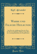 Wahre Und Falsche Heilkunde: Ein Wort Der Aufklrung ber Den Wert Der Wissenschaftlichen Medicin Gegenber Der Gemeingefhrlichkeit Der Kurpfuscherei (Classic Reprint)