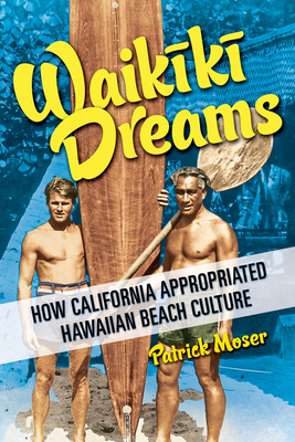 Waikiki Dreams: How California Appropriated Hawaiian Beach Culture - Moser, Patrick