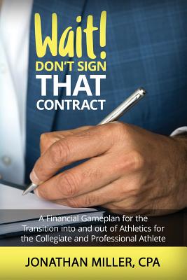 Wait! Don't Sign That Contract: A Financial Gameplan for the Transition into and out of Athletics for the Collegiate and Professional Athlete - Miller, Jonathan